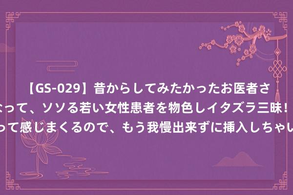 【GS-029】昔からしてみたかったお医者さんゴッコ ニセ医者になって、ソソる若い女性患者を物色しイタズラ三昧！パンツにシミまで作って感じまくるので、もう我慢出来ずに挿入しちゃいました。ああ、昔から憧れていたお医者さんゴッコをついに達成！ 098期张建宁大乐透算计奖号：和值走势和前区位次