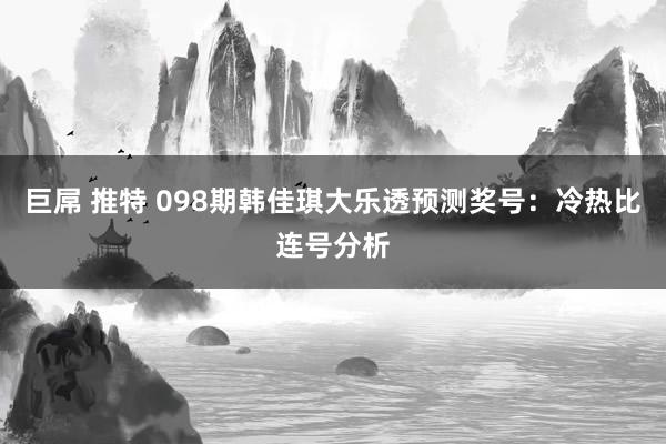 巨屌 推特 098期韩佳琪大乐透预测奖号：冷热比连号分析