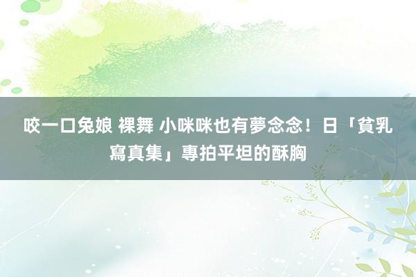 咬一口兔娘 裸舞 小咪咪也有夢念念！　日「貧乳寫真集」專拍平坦的酥胸