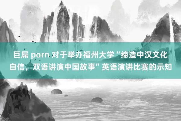 巨屌 porn 对于举办福州大学“缔造中汉文化自信，双语讲演中国故事”英语演讲比赛的示知