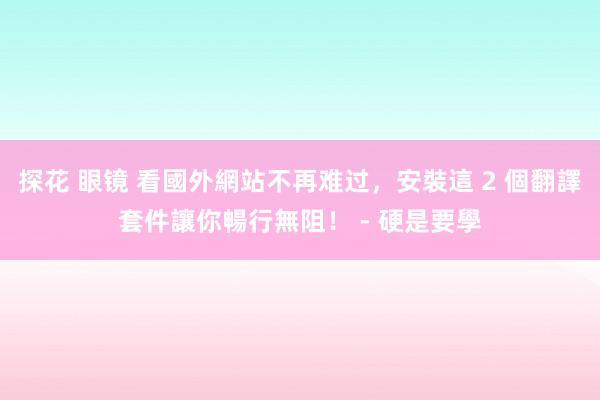 探花 眼镜 看國外網站不再难过，安裝這 2 個翻譯套件讓你暢行無阻！ - 硬是要學